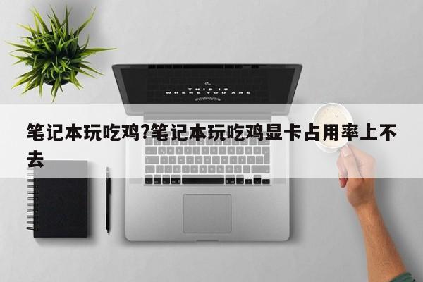 笔记本玩吃鸡?笔记本玩吃鸡显卡占用率上不去