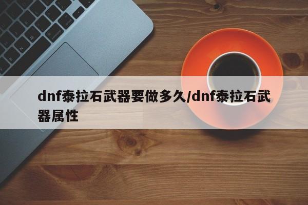 dnf泰拉石武器要做多久/dnf泰拉石武器属性