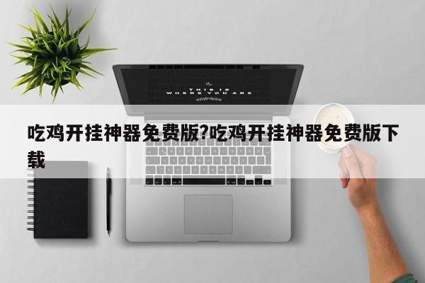 吃鸡开挂神器免费版?吃鸡开挂神器免费版下载