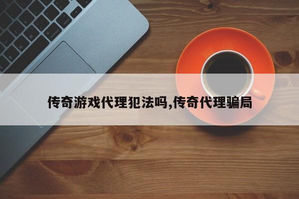 传奇游戏代理犯法吗,传奇代理骗局