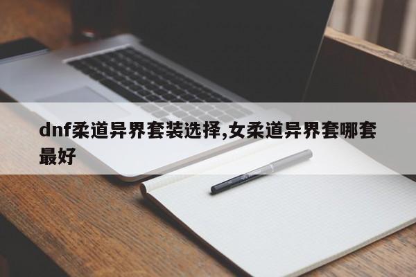 dnf柔道异界套装选择,女柔道异界套哪套最好