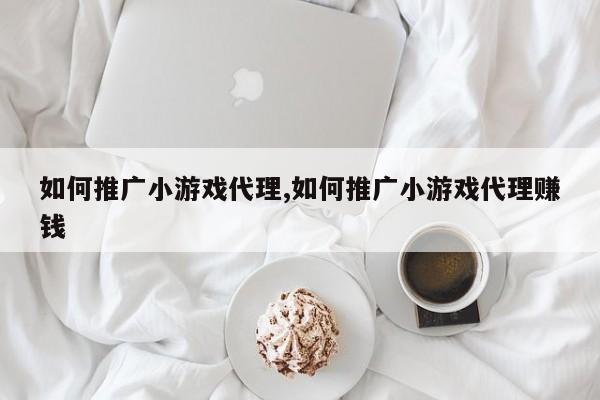 如何推广小游戏代理,如何推广小游戏代理赚钱