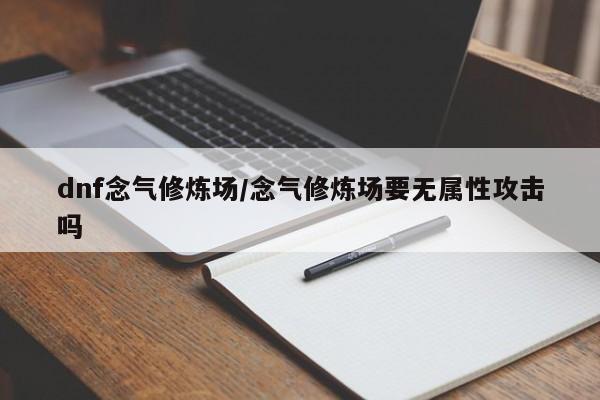 dnf念气修炼场/念气修炼场要无属性攻击吗