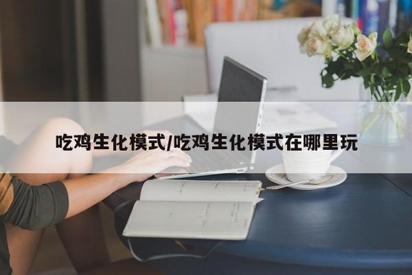 吃鸡生化模式/吃鸡生化模式在哪里玩