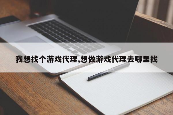 我想找个游戏代理,想做游戏代理去哪里找