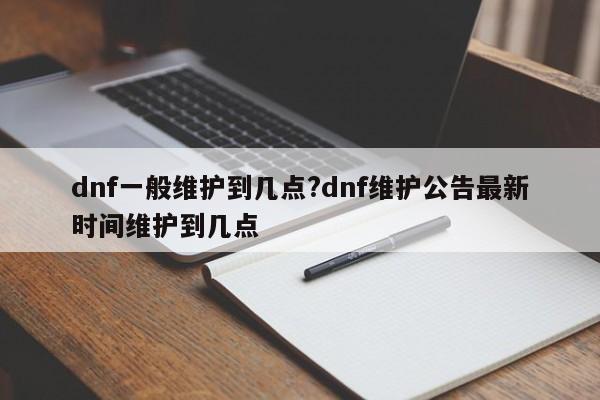 dnf一般维护到几点?dnf维护公告最新时间维护到几点