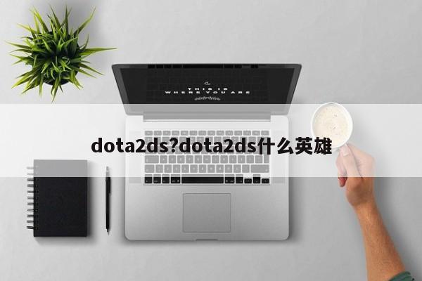 dota2ds?dota2ds什么英雄
