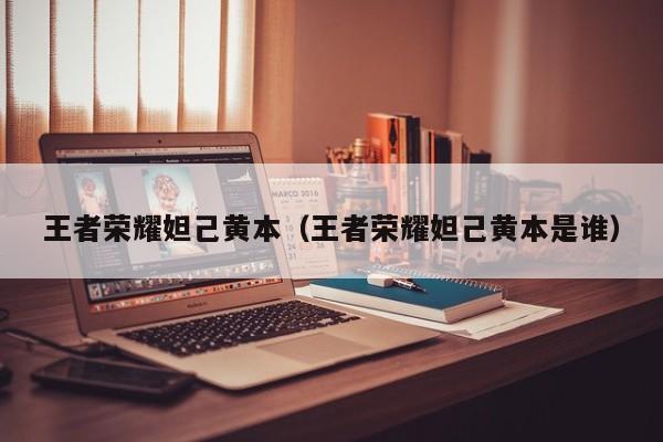 王者荣耀妲己黄本(王者荣耀妲己黄本是谁)