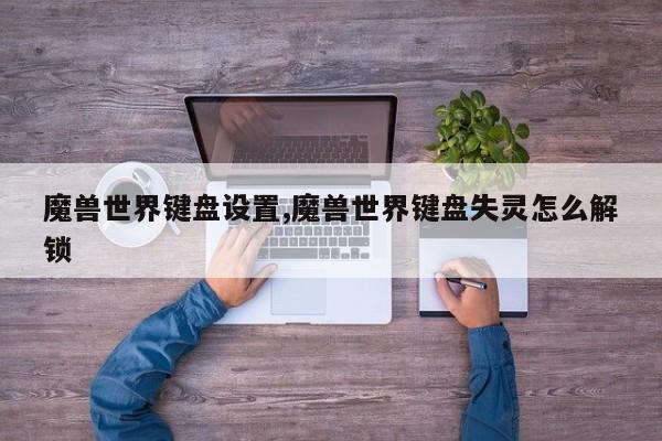 魔兽世界键盘设置,魔兽世界键盘失灵怎么解锁