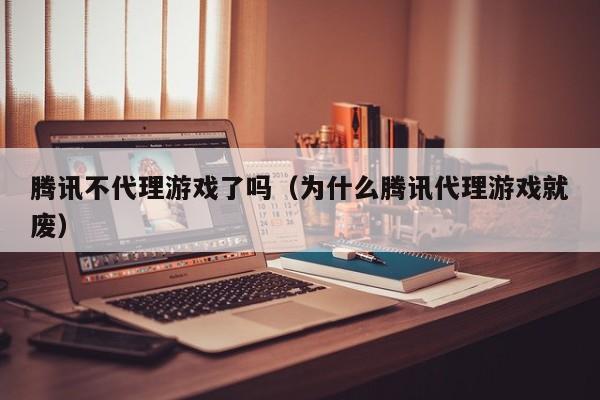 腾讯不代理游戏了吗(为什么腾讯代理游戏就废)