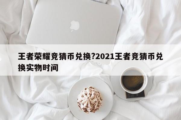 王者荣耀竞猜币兑换?2021王者竞猜币兑换实物时间