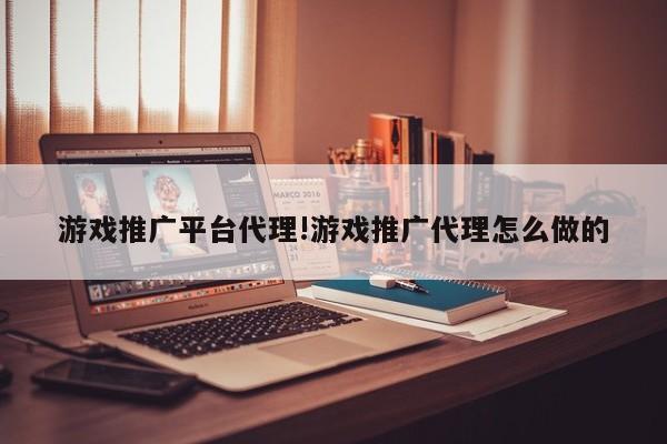 游戏推广平台代理!游戏推广代理怎么做的
