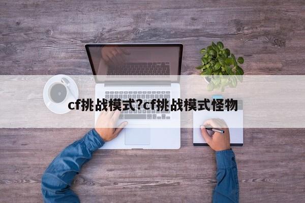 cf挑战模式?cf挑战模式怪物