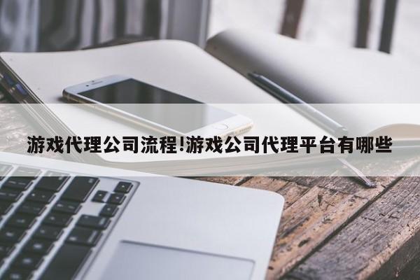 游戏代理公司流程!游戏公司代理平台有哪些
