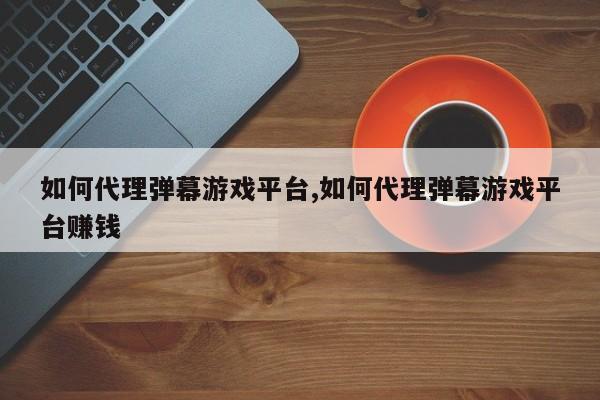 如何代理弹幕游戏平台,如何代理弹幕游戏平台赚钱