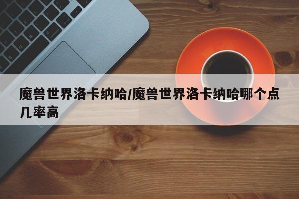 魔兽世界洛卡纳哈/魔兽世界洛卡纳哈哪个点几率高