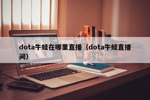 dota牛蛙在哪里直播(dota牛蛙直播间)