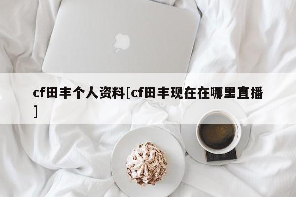 cf田丰个人资料[cf田丰现在在哪里直播]