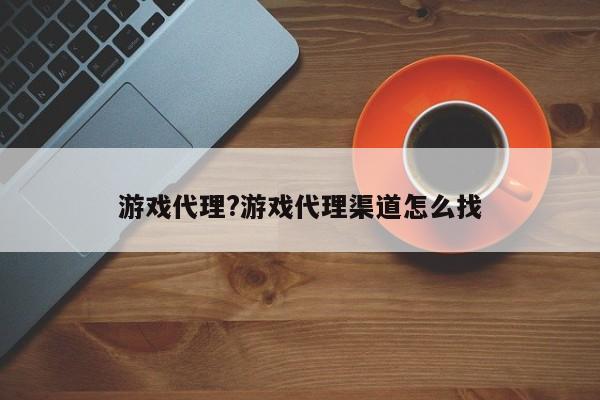 游戏代理?游戏代理渠道怎么找