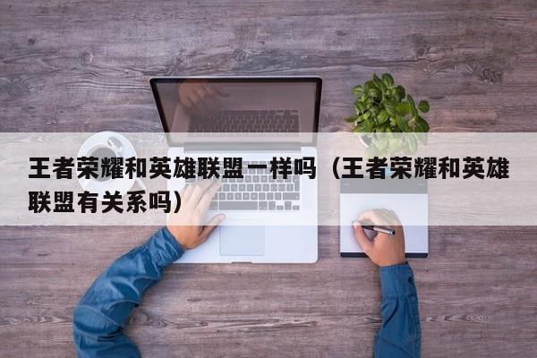 王者荣耀和英雄联盟一样吗(王者荣耀和英雄联盟有关系吗)