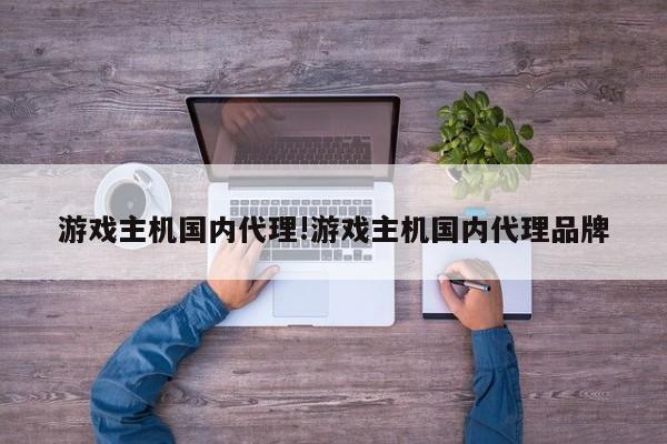游戏主机国内代理!游戏主机国内代理品牌
