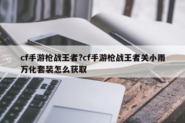 cf手游枪战王者?cf手游枪战王者关小雨万化套装怎么获取