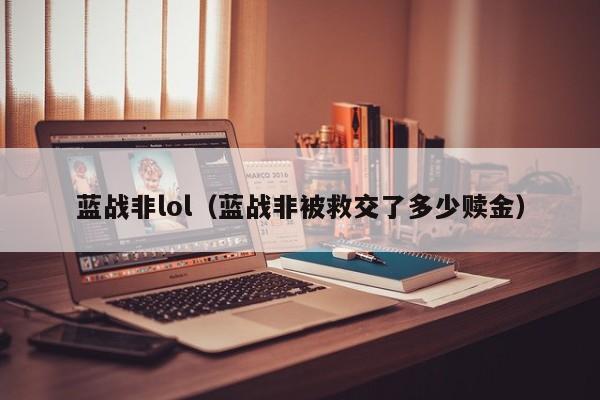 蓝战非lol(蓝战非被救交了多少赎金)