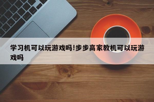 学习机可以玩游戏吗!步步高家教机可以玩游戏吗