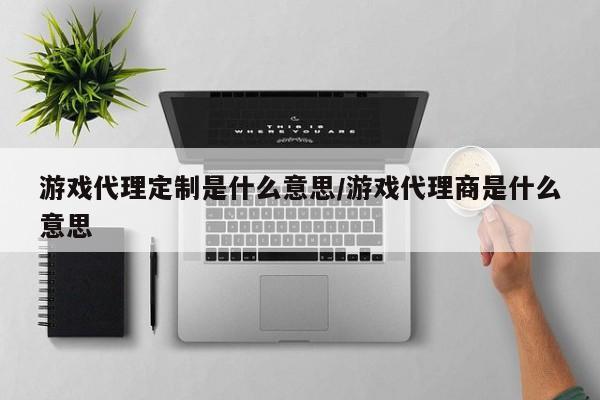 游戏代理定制是什么意思/游戏代理商是什么意思