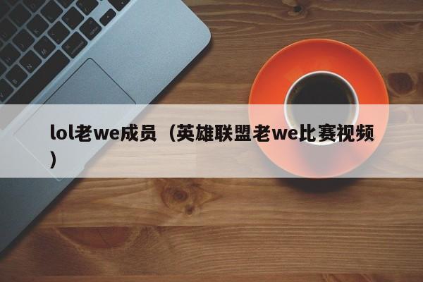lol老we成员(英雄联盟老we比赛视频)