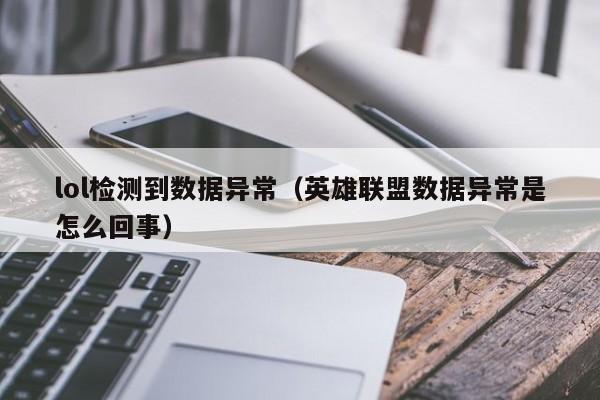 lol检测到数据异常(英雄联盟数据异常是怎么回事)