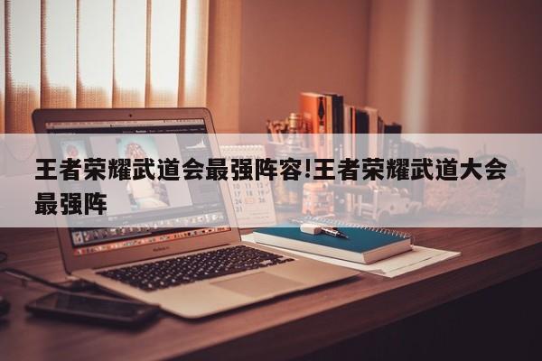 王者荣耀武道会最强阵容!王者荣耀武道大会最强阵