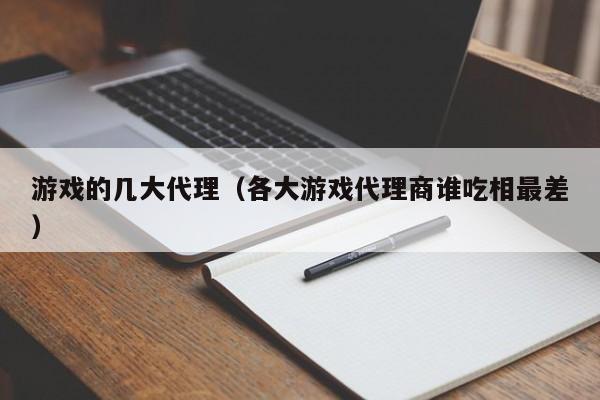 游戏的几大代理(各大游戏代理商谁吃相最差)