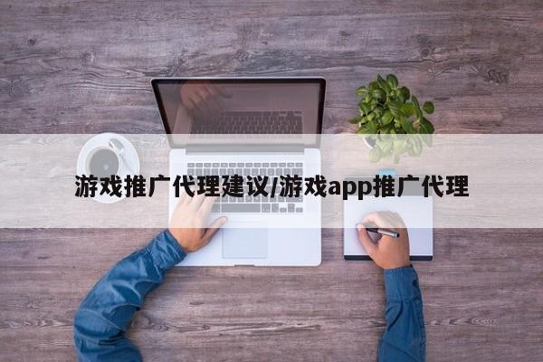 游戏推广代理建议/游戏app推广代理