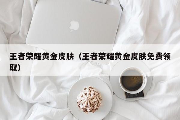 王者荣耀黄金皮肤(王者荣耀黄金皮肤免费领取)