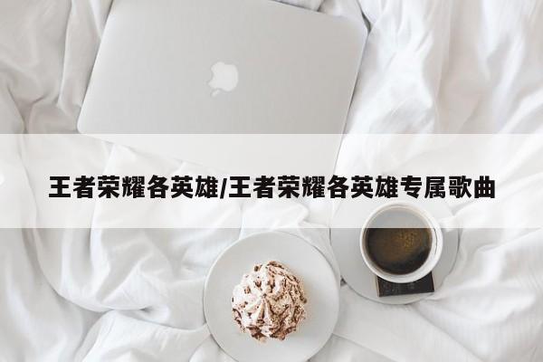 王者荣耀各英雄/王者荣耀各英雄专属歌曲
