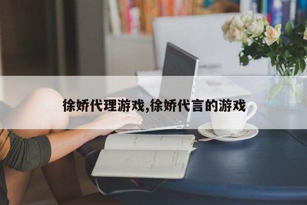 徐娇代理游戏,徐娇代言的游戏