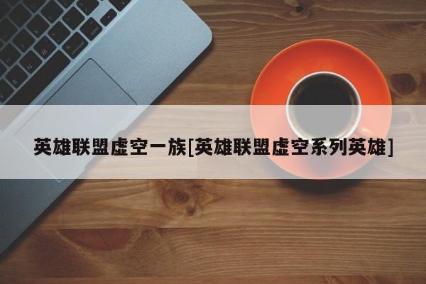 英雄联盟虚空一族[英雄联盟虚空系列英雄]