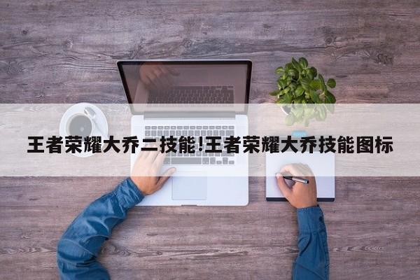 王者荣耀大乔二技能!王者荣耀大乔技能图标