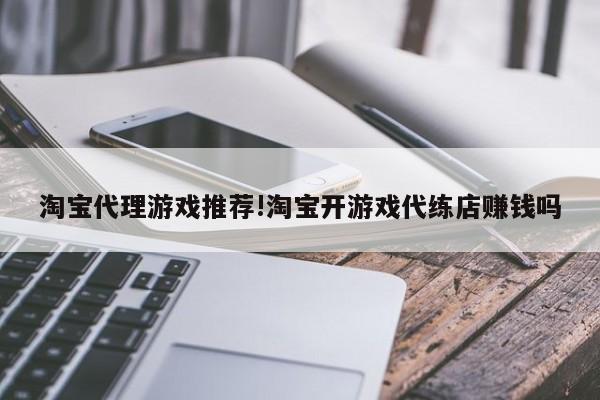 淘宝代理游戏推荐!淘宝开游戏代练店赚钱吗