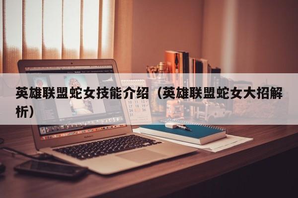 英雄联盟蛇女技能介绍(英雄联盟蛇女大招解析)