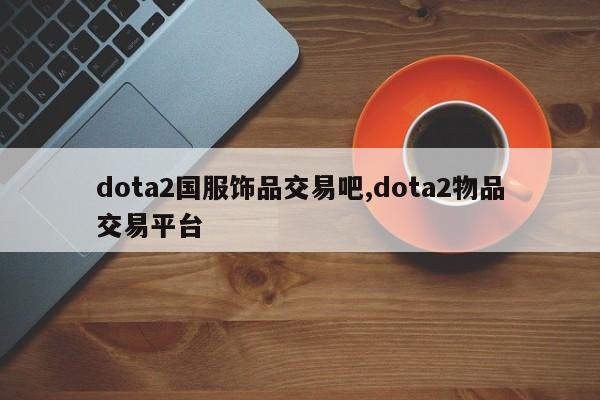 dota2国服饰品交易吧,dota2物品交易平台