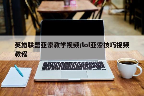 英雄联盟亚索教学视频/lol亚索技巧视频教程