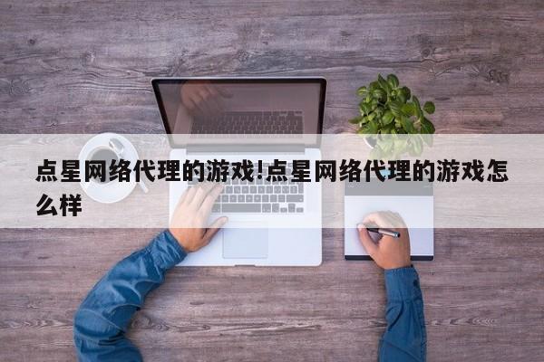 点星网络代理的游戏!点星网络代理的游戏怎么样