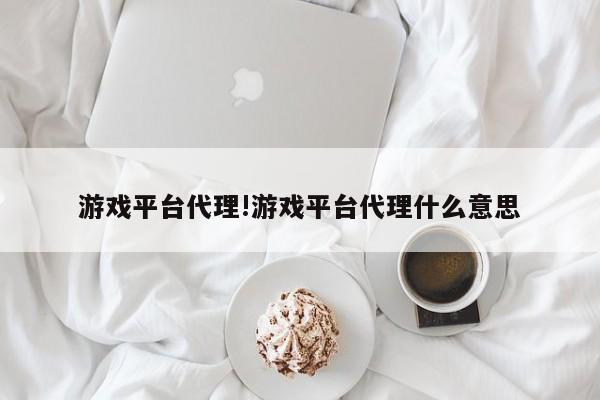 游戏平台代理!游戏平台代理什么意思