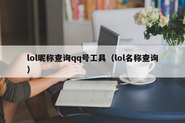 lol昵称查询qq号工具(lol名称查询)