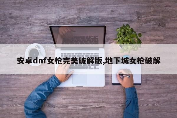 安卓dnf女枪完美破解版,地下城女枪破解