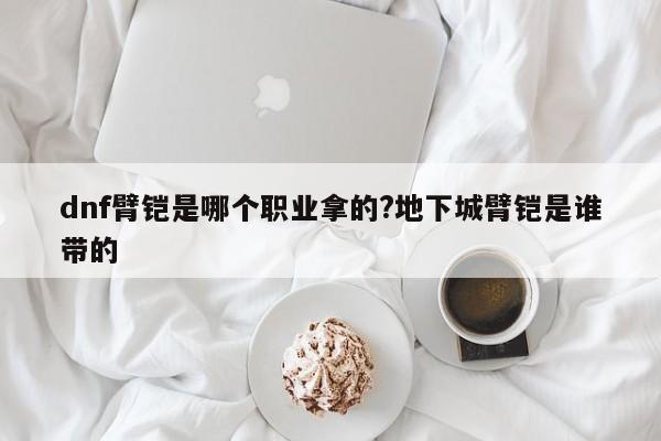 详细阅读:dnf臂铠是哪个职业拿的?地下城臂铠是谁带的 dnf臂铠是哪个职业拿的?地下城臂铠是谁带的