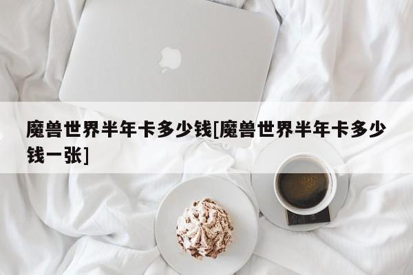 魔兽世界半年卡多少钱[魔兽世界半年卡多少钱一张]