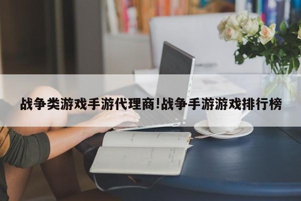 战争类游戏手游代理商!战争手游游戏排行榜